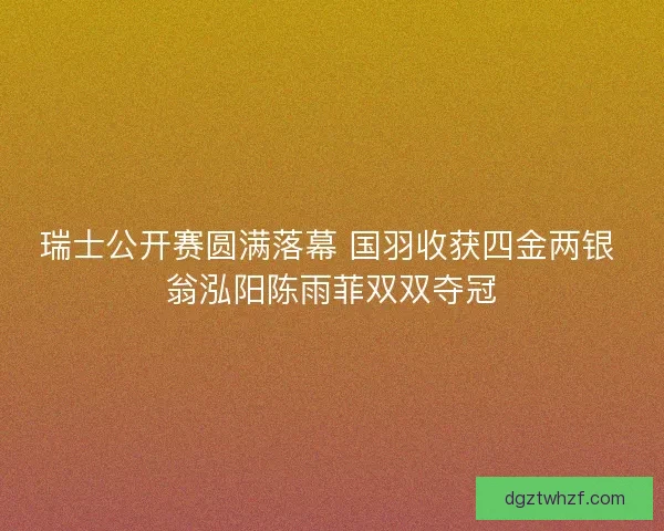 瑞士公开赛圆满落幕 国羽收获四金两银 翁泓阳陈雨菲双双夺冠