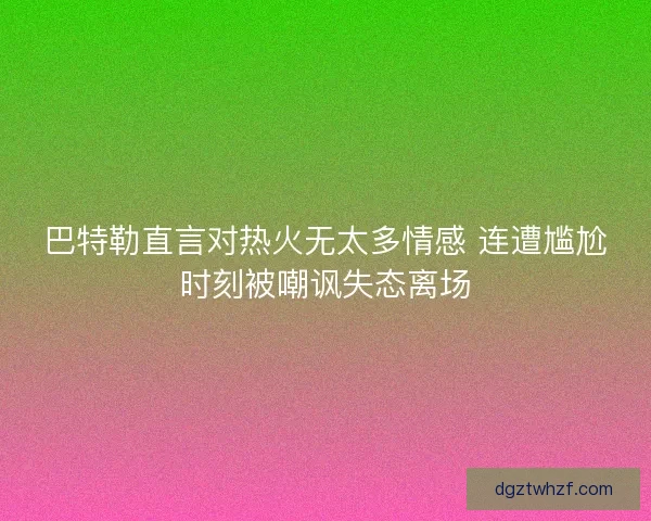 巴特勒直言对热火无太多情感 连遭尴尬时刻被嘲讽失态离场