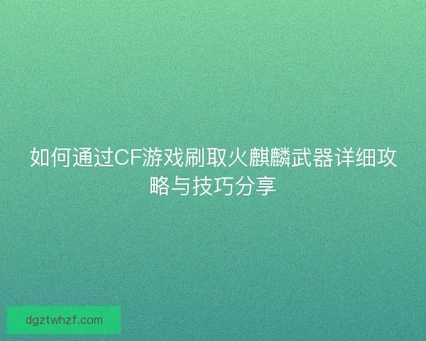 如何通过CF游戏刷取火麒麟武器详细攻略与技巧分享
