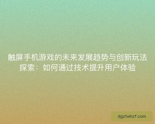 触屏手机游戏的未来发展趋势与创新玩法探索:如何通过技术提升用户体验 触屏手机游戏的未来发展趋势与创新玩法探索:如何通过技术提升用户体验