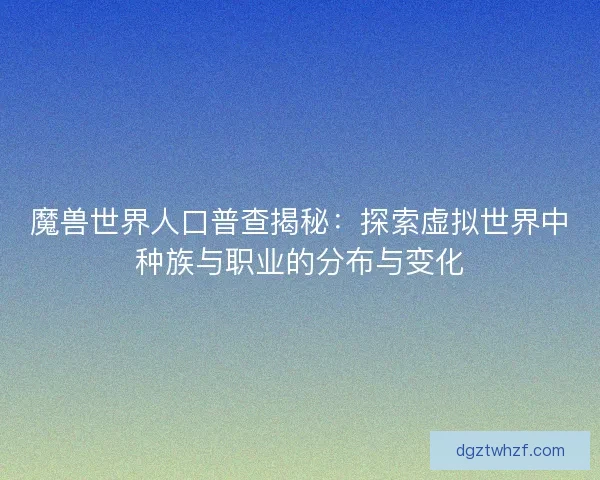 魔兽世界人口普查揭秘：探索虚拟世界中种族与职业的分布与变化