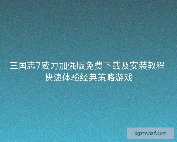 三国志7威力加强版免费下载及安装教程 快速体验经典策略游戏
