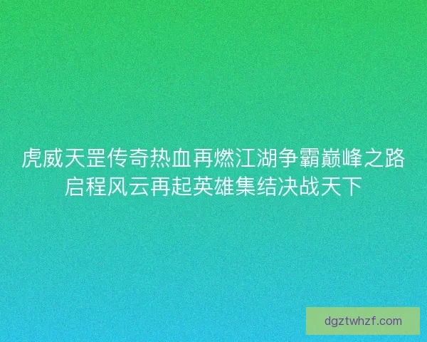 虎威天罡传奇热血再燃江湖争霸巅峰之路启程风云再起英雄集结决战天下