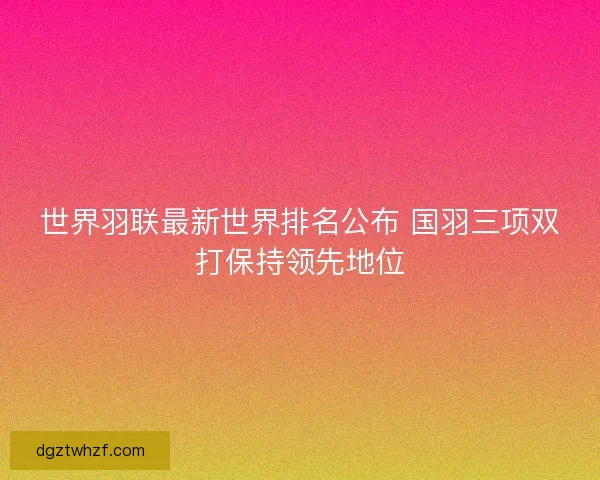 世界羽联最新世界排名公布 国羽三项双打保持领先地位