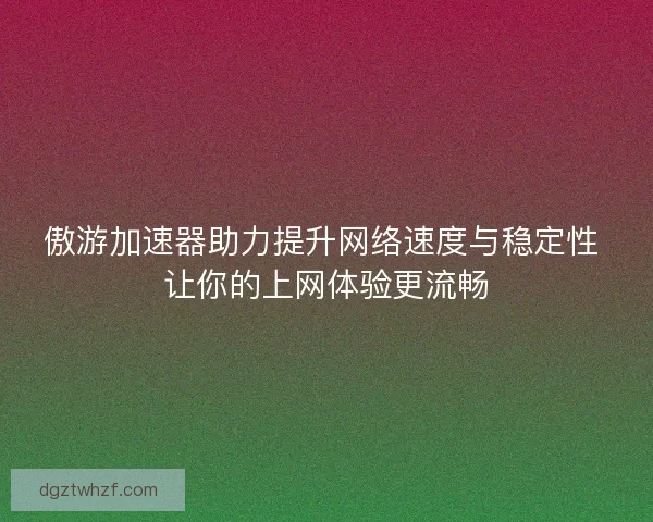 傲游加速器助力提升网络速度与稳定性 让你的上网体验更流畅