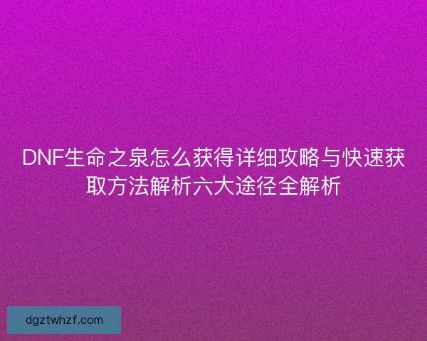 DNF生命之泉怎么获得详细攻略与快速获取方法解析六大途径全解析