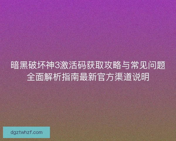 暗黑破坏神3激活码获取攻略与常见问题全面解析指南最新官方渠道说明