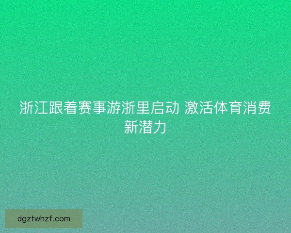 浙江跟着赛事游浙里启动 激活体育消费新潜力