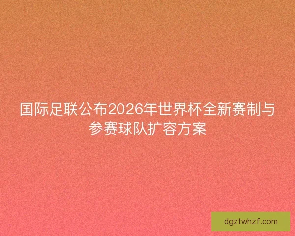 国际足联公布2026年世界杯全新赛制与参赛球队扩容方案 国际足联公布2026年世界杯全新赛制与参赛球队扩容方案
