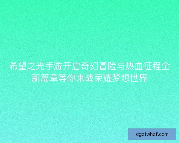 希望之光手游开启奇幻冒险与热血征程全新篇章等你来战荣耀梦想世界 希望之光手游开启奇幻冒险与热血征程全新篇章等你来战荣耀梦想世界