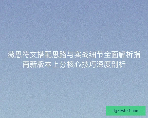 薇恩符文搭配思路与实战细节全面解析指南新版本上分核心技巧深度剖析 薇恩符文搭配思路与实战细节全面解析指南新版本上分核心技巧深度剖析