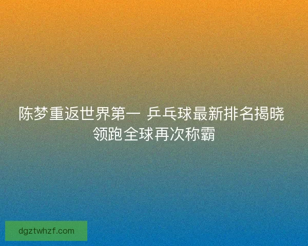 陈梦重返世界第一 乒乓球最新排名揭晓 领跑全球再次称霸 陈梦重返世界第一 乒乓球最新排名揭晓 领跑全球再次称霸