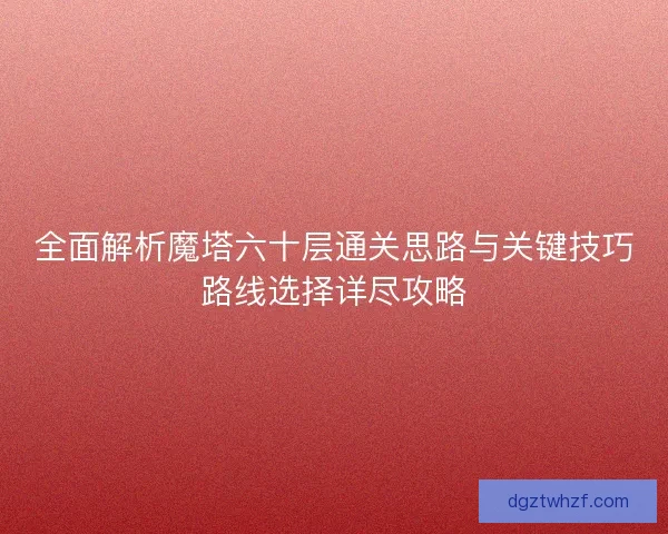 全面解析魔塔六十层通关思路与关键技巧路线选择详尽攻略 全面解析魔塔六十层通关思路与关键技巧路线选择详尽攻略