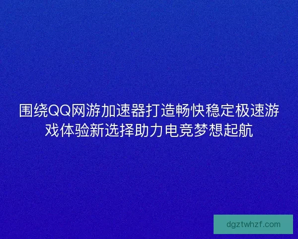 围绕QQ网游加速器打造畅快稳定极速游戏体验新选择助力电竞梦想起航