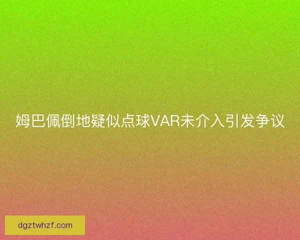 姆巴佩倒地疑似点球VAR未介入引发争议