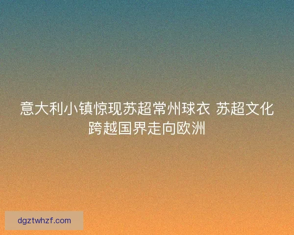 意大利小镇惊现苏超常州球衣 苏超文化跨越国界走向欧洲