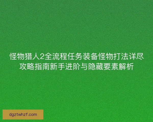 怪物猎人2全流程任务装备怪物打法详尽攻略指南新手进阶与隐藏要素解析 怪物猎人2全流程任务装备怪物打法详尽攻略指南新手进阶与隐藏要素解析