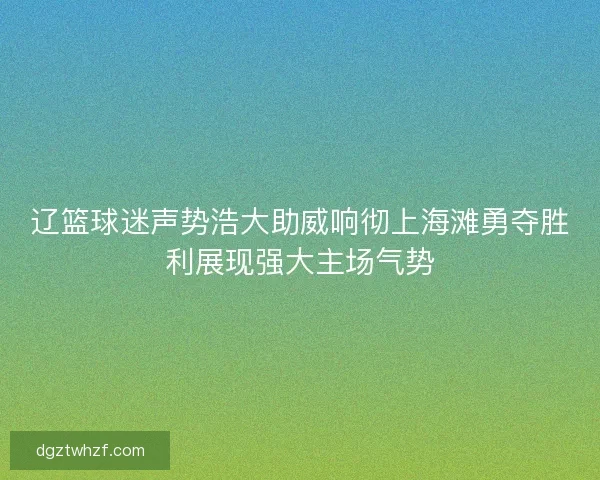 辽篮球迷声势浩大助威响彻上海滩勇夺胜利展现强大主场气势 辽篮球迷声势浩大助威响彻上海滩勇夺胜利展现强大主场气势