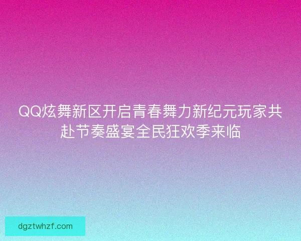 QQ炫舞新区开启青春舞力新纪元玩家共赴节奏盛宴全民狂欢季来临 QQ炫舞新区开启青春舞力新纪元玩家共赴节奏盛宴全民狂欢季来临
