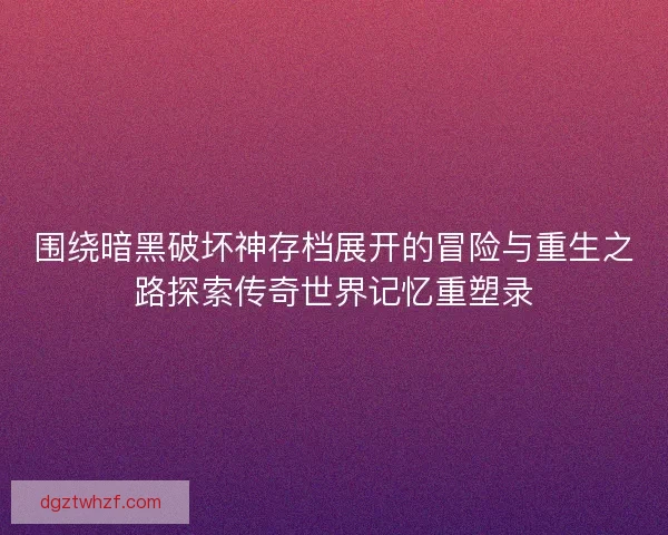 围绕暗黑破坏神存档展开的冒险与重生之路探索传奇世界记忆重塑录 围绕暗黑破坏神存档展开的冒险与重生之路探索传奇世界记忆重塑录