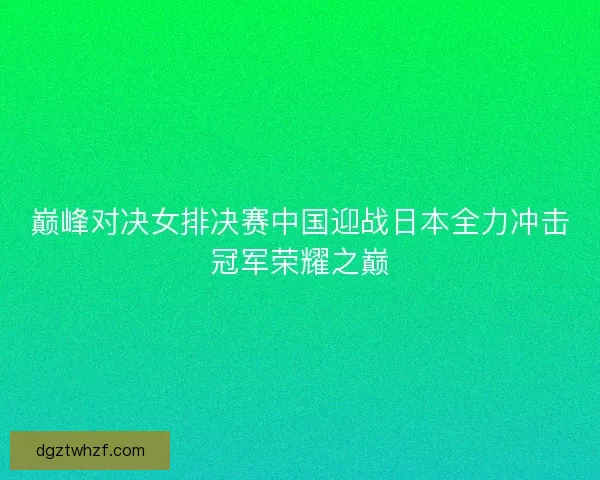 巅峰对决女排决赛中国迎战日本全力冲击冠军荣耀之巅 巅峰对决女排决赛中国迎战日本全力冲击冠军荣耀之巅