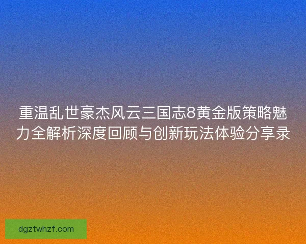 重温乱世豪杰风云三国志8黄金版策略魅力全解析深度回顾与创新玩法体验分享录 重温乱世豪杰风云三国志8黄金版策略魅力全解析深度回顾与创新玩法体验分享录