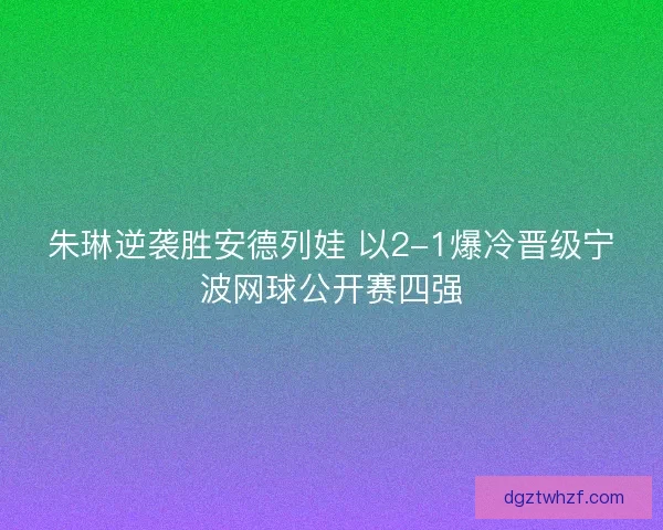 朱琳逆袭胜安德列娃 以2-1爆冷晋级宁波网球公开赛四强