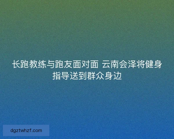 长跑教练与跑友面对面 云南会泽将健身指导送到群众身边 长跑教练与跑友面对面 云南会泽将健身指导送到群众身边