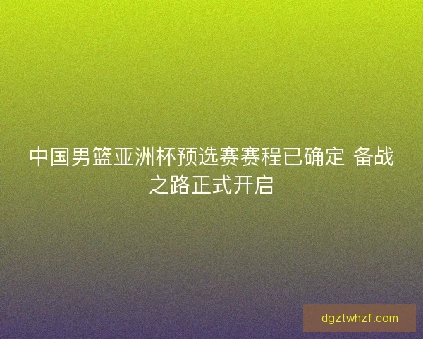 中国男篮亚洲杯预选赛赛程已确定 备战之路正式开启